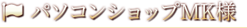 パソコンショップMK様